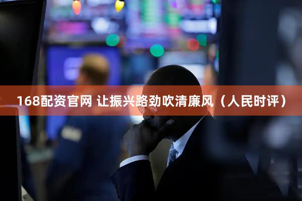 168配资官网 让振兴路劲吹清廉风（人民时评）