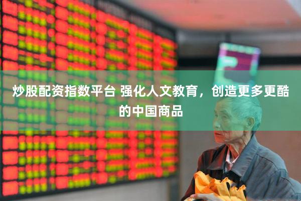 炒股配资指数平台 强化人文教育，创造更多更酷的中国商品