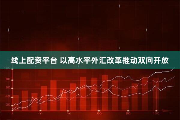 线上配资平台 以高水平外汇改革推动双向开放