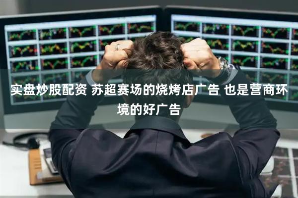 实盘炒股配资 苏超赛场的烧烤店广告 也是营商环境的好广告