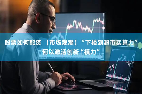 股票如何配资 【市场观潮】“下楼到超市买算力”何以激活创新“模力”