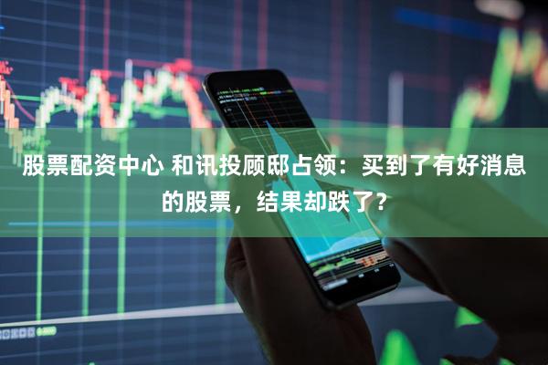股票配资中心 和讯投顾邸占领：买到了有好消息的股票，结果却跌了？