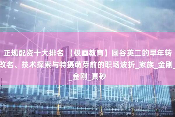 正规配资十大排名 【极画教育】圆谷英二的早年转折：改名、技术探索与特摄萌芽前的职场波折_家族_金刚_真砂