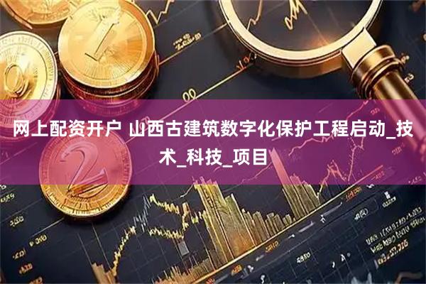 网上配资开户 山西古建筑数字化保护工程启动_技术_科技_项目