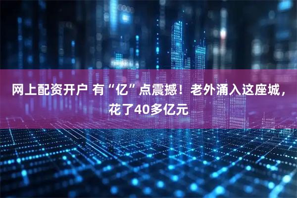 网上配资开户 有“亿”点震撼！老外涌入这座城，花了40多亿元
