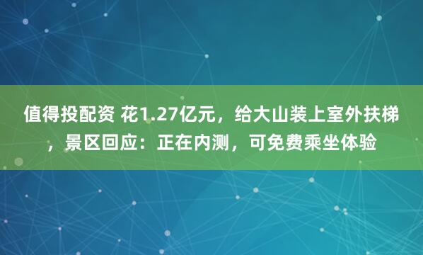 值得投配资 花1.27亿元，给大山装上室外扶梯，景区回应：正在内测，可免费乘坐体验