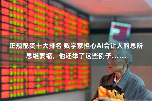 正规配资十大排名 数学家担心AI会让人的思辨思维萎缩，他还举了这些例子……