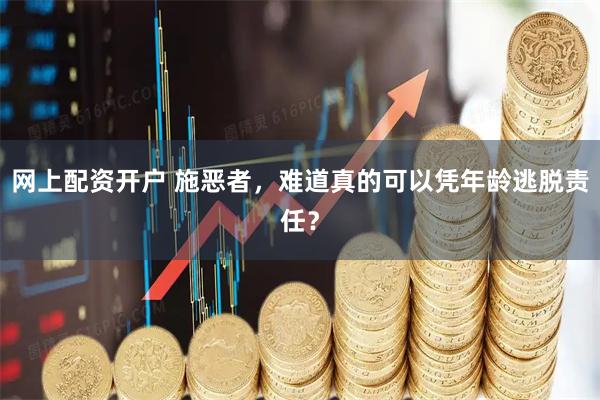 网上配资开户 施恶者，难道真的可以凭年龄逃脱责任？