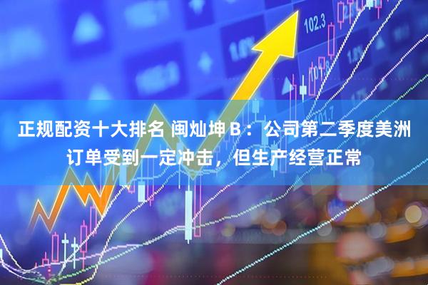 正规配资十大排名 闽灿坤Ｂ：公司第二季度美洲订单受到一定冲击，但生产经营正常