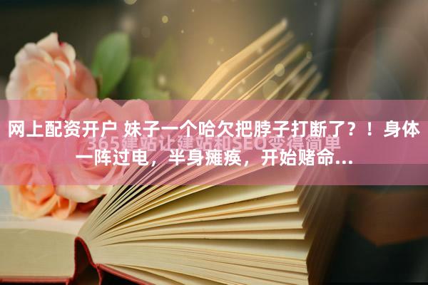 网上配资开户 妹子一个哈欠把脖子打断了？！身体一阵过电，半身瘫痪，开始赌命...