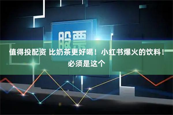 值得投配资 比奶茶更好喝！小红书爆火的饮料！必须是这个