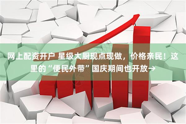 网上配资开户 星级大厨现点现做，价格亲民！这里的“便民外带”国庆期间也开放→