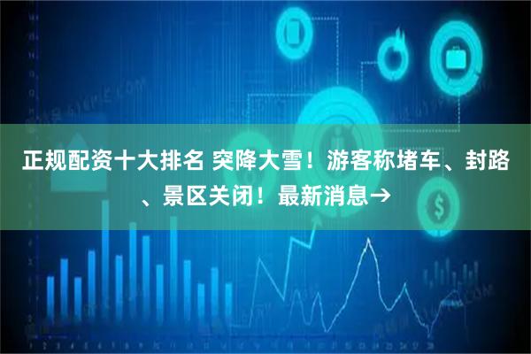 正规配资十大排名 突降大雪！游客称堵车、封路、景区关闭！最新消息→