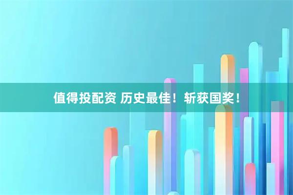 值得投配资 历史最佳！斩获国奖！