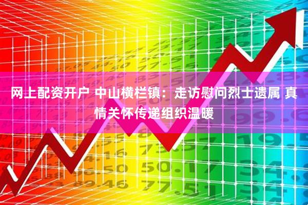 网上配资开户 中山横栏镇：走访慰问烈士遗属 真情关怀传递组织温暖