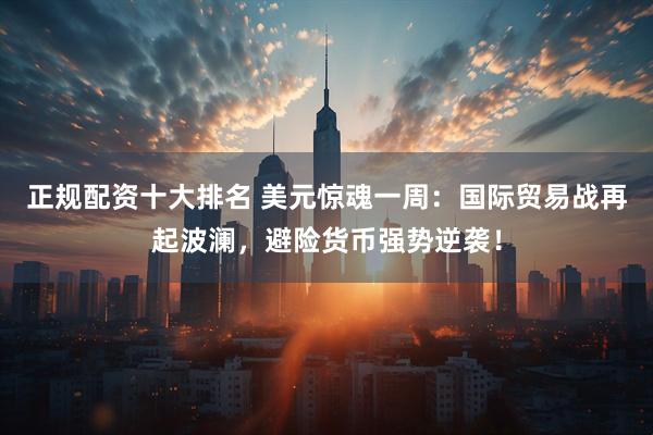 正规配资十大排名 美元惊魂一周:国际贸易战再起波澜,避险货币强势逆袭!
