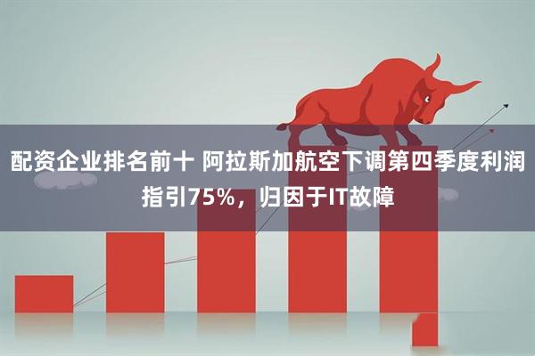 配资企业排名前十 阿拉斯加航空下调第四季度利润指引75%，归因于IT故障