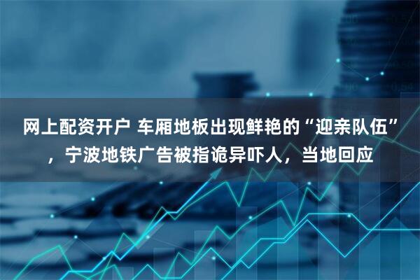 网上配资开户 车厢地板出现鲜艳的“迎亲队伍”，宁波地铁广告被指诡异吓人，当地回应