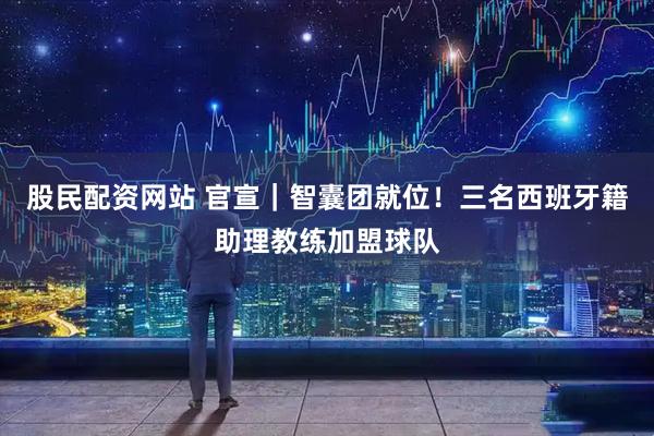 股民配资网站 官宣｜智囊团就位！三名西班牙籍助理教练加盟球队
