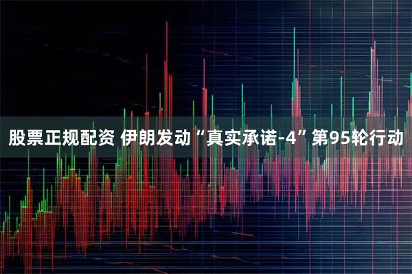 股票正规配资 伊朗发动“真实承诺-4”第95轮行动