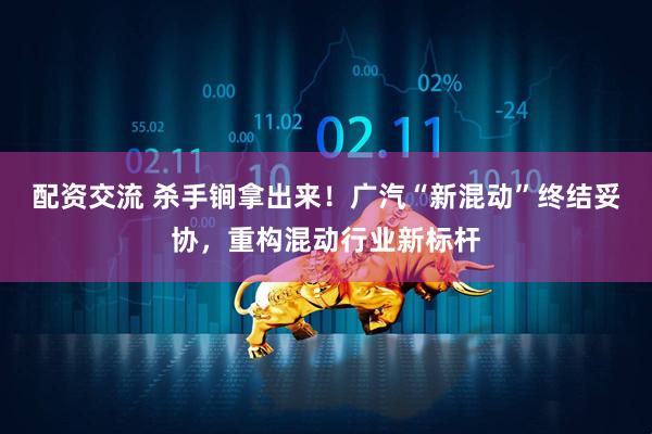 配资交流 杀手锏拿出来！广汽“新混动”终结妥协，重构混动行业新标杆