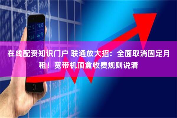 在线配资知识门户 联通放大招：全面取消固定月租！宽带机顶盒收费规则说清