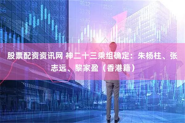 股票配资资讯网 神二十三乘组确定：朱杨柱、张志远、黎家盈（香港籍）