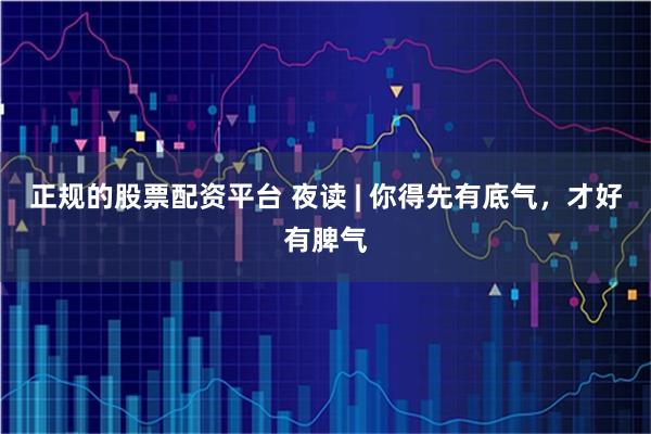 正规的股票配资平台 夜读 | 你得先有底气，才好有脾气