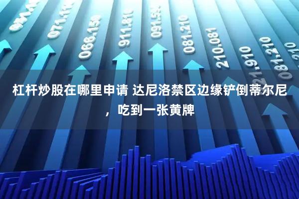 杠杆炒股在哪里申请 达尼洛禁区边缘铲倒蒂尔尼，吃到一张黄牌