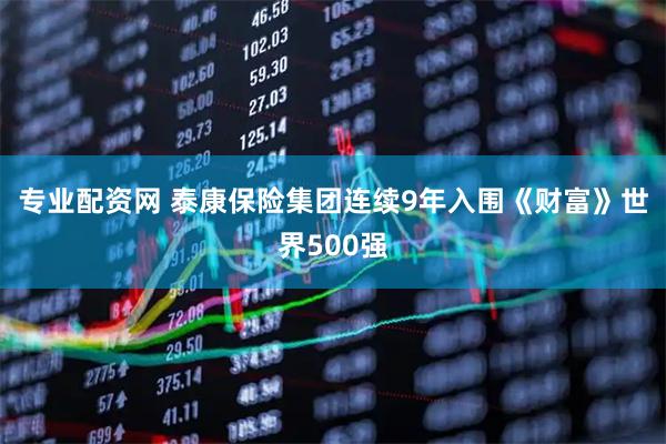 专业配资网 泰康保险集团连续9年入围《财富》世界500强