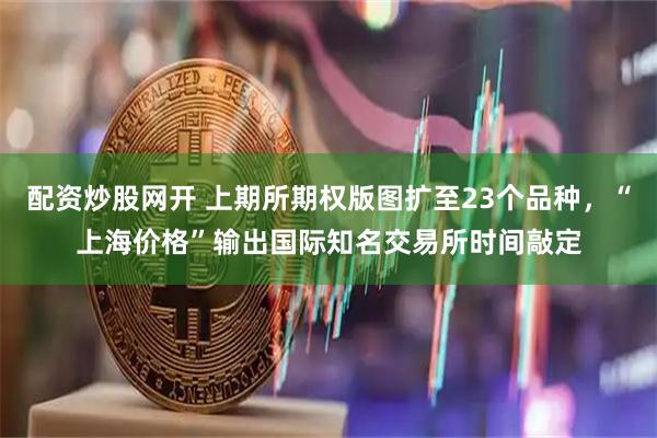 配资炒股网开 上期所期权版图扩至23个品种，“上海价格”输出国际知名交易所时间敲定